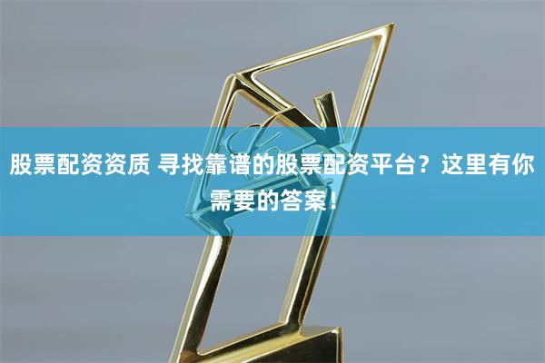 股票配资资质 寻找靠谱的股票配资平台？这里有你需要的答案！