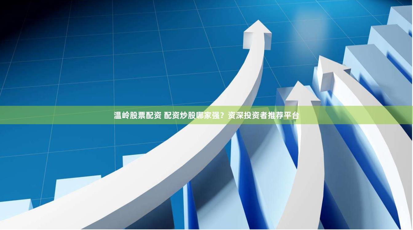 温岭股票配资 配资炒股哪家强？资深投资者推荐平台