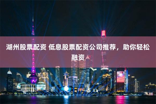 湖州股票配资 低息股票配资公司推荐，助你轻松融资