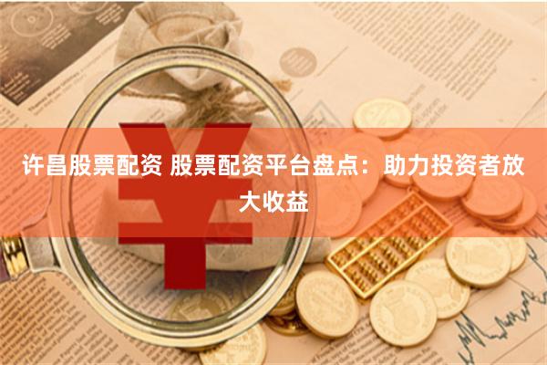 许昌股票配资 股票配资平台盘点：助力投资者放大收益