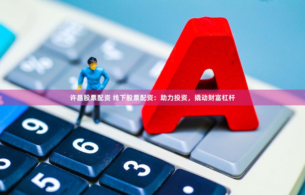 许昌股票配资 线下股票配资：助力投资，撬动财富杠杆