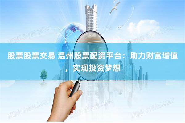 股票股票交易 温州股票配资平台：助力财富增值，实现投资梦想