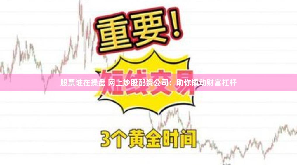 股票谁在操盘 网上炒股配资公司：助你撬动财富杠杆