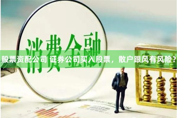股票资配公司 证券公司买入股票，散户跟风有风险？