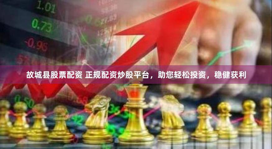 故城县股票配资 正规配资炒股平台，助您轻松投资，稳健获利