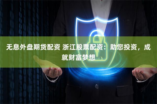 无息外盘期货配资 浙江股票配资：助您投资，成就财富梦想