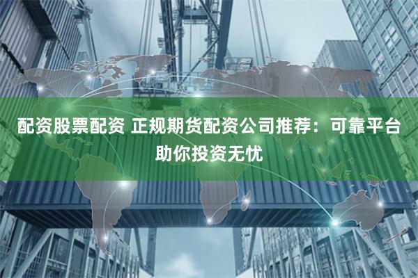 配资股票配资 正规期货配资公司推荐：可靠平台助你投资无忧