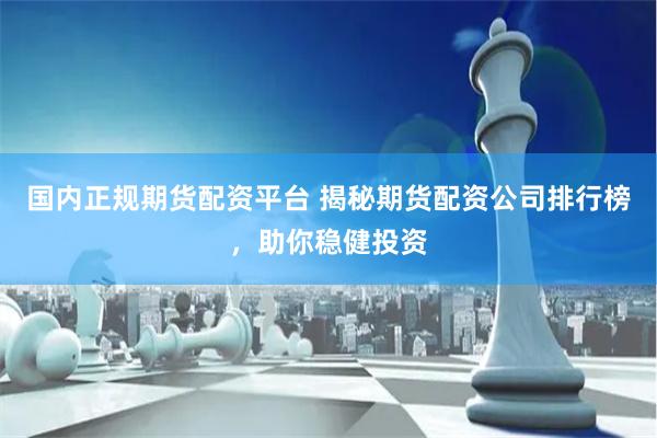 国内正规期货配资平台 揭秘期货配资公司排行榜，助你稳健投资