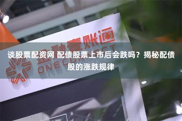 谈股票配资网 配债股票上市后会跌吗？揭秘配债股的涨跌规律
