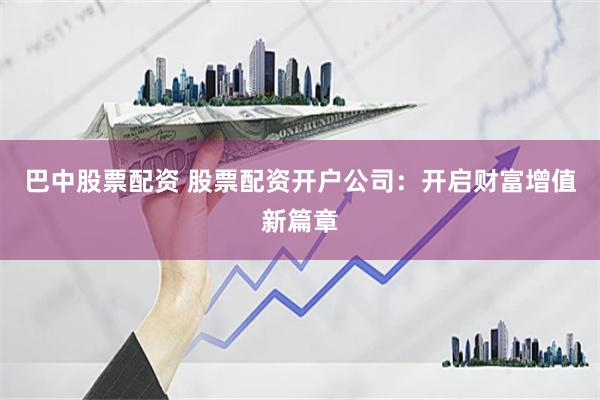 巴中股票配资 股票配资开户公司：开启财富增值新篇章