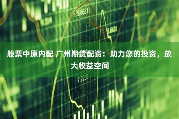 股票中原内配 广州期货配资：助力您的投资，放大收益空间