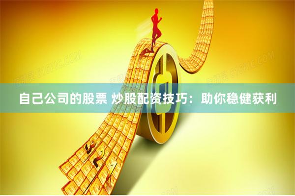 自己公司的股票 炒股配资技巧：助你稳健获利