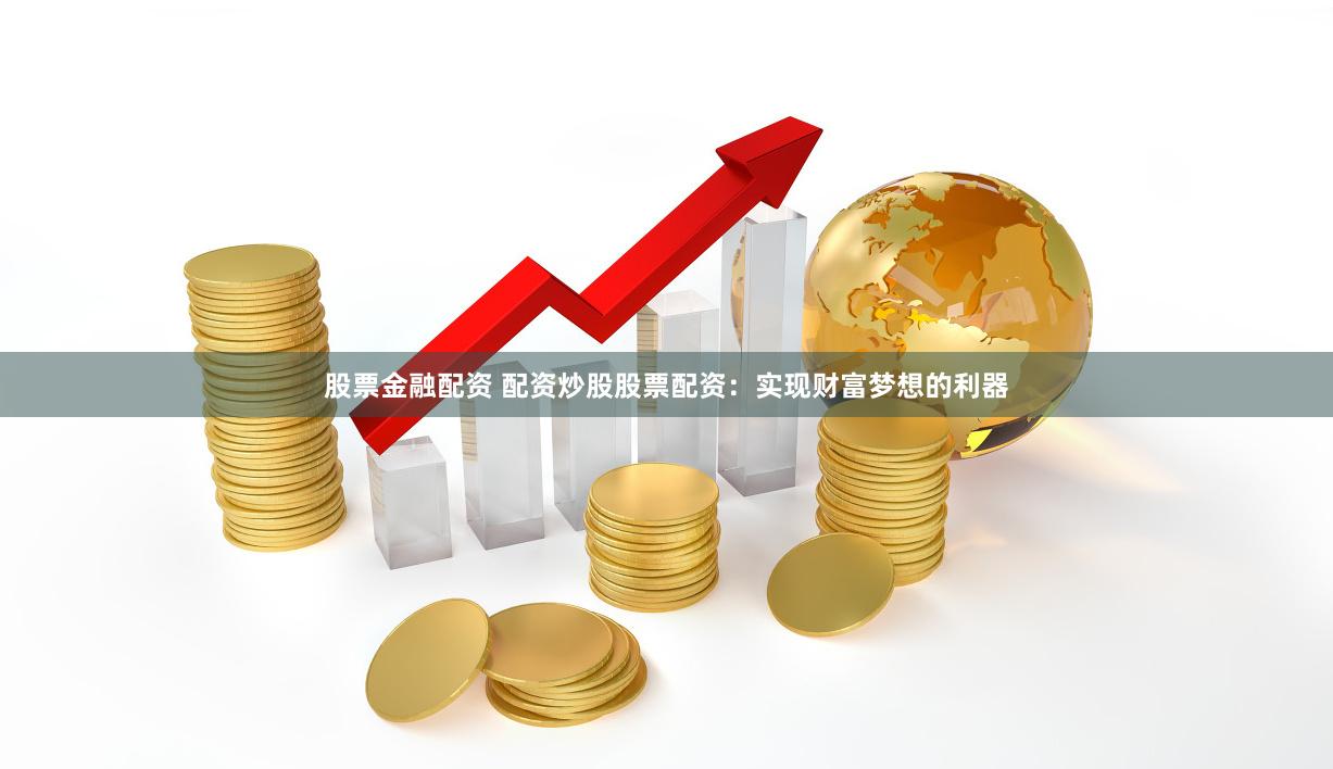股票金融配资 配资炒股股票配资：实现财富梦想的利器