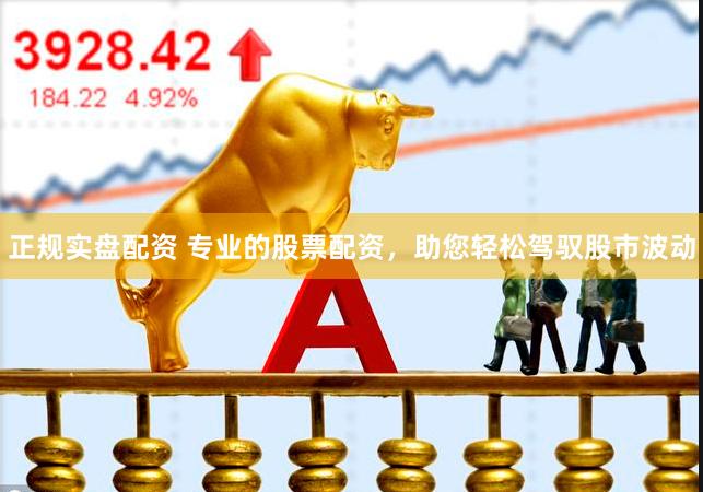 正规实盘配资 专业的股票配资，助您轻松驾驭股市波动