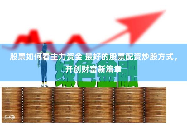 股票如何看主力资金 最好的股票配资炒股方式，开创财富新篇章