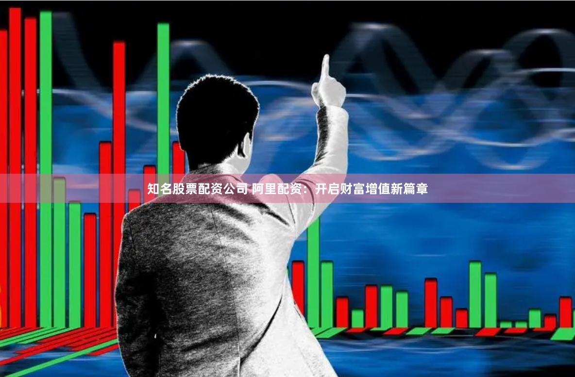 知名股票配资公司 阿里配资：开启财富增值新篇章