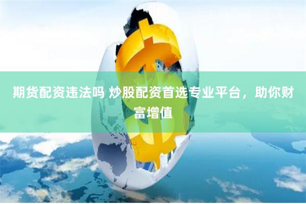 期货配资违法吗 炒股配资首选专业平台，助你财富增值