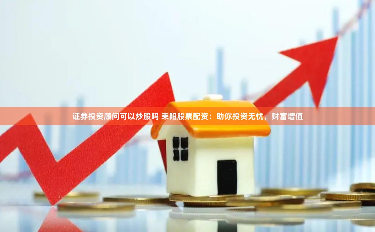 证券投资顾问可以炒股吗 耒阳股票配资：助你投资无忧，财富增值