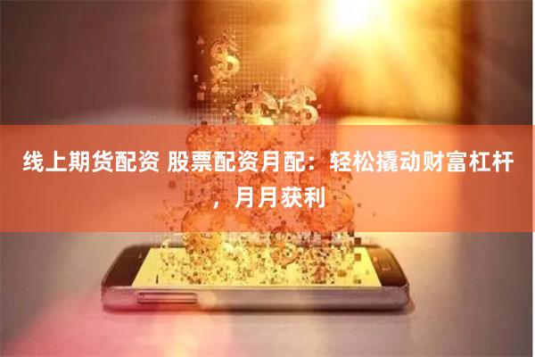 线上期货配资 股票配资月配：轻松撬动财富杠杆，月月获利