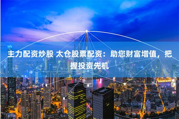 主力配资炒股 太仓股票配资：助您财富增值，把握投资先机
