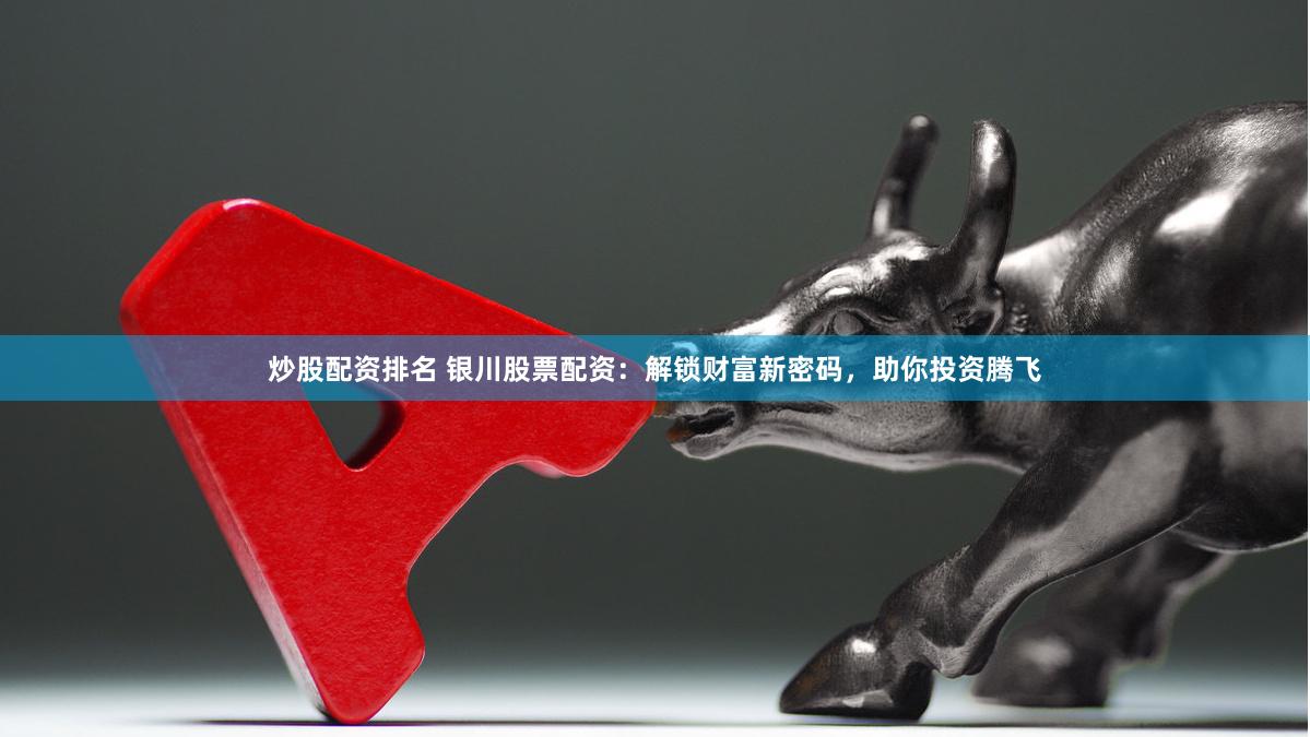 炒股配资排名 银川股票配资：解锁财富新密码，助你投资腾飞