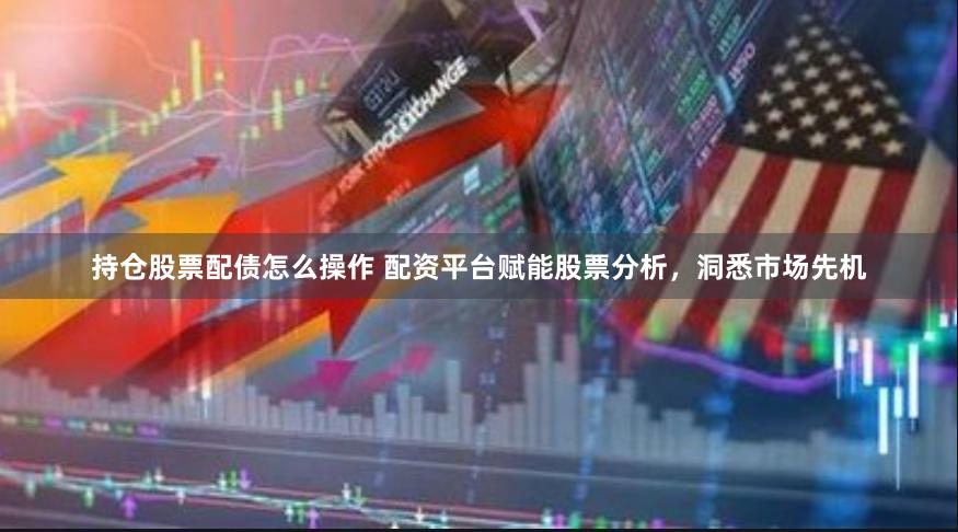 持仓股票配债怎么操作 配资平台赋能股票分析，洞悉市场先机