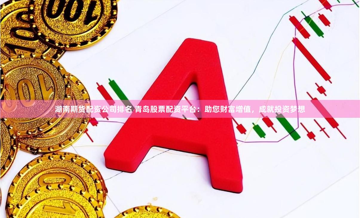 湖南期货配资公司排名 青岛股票配资平台：助您财富增值，成就投资梦想