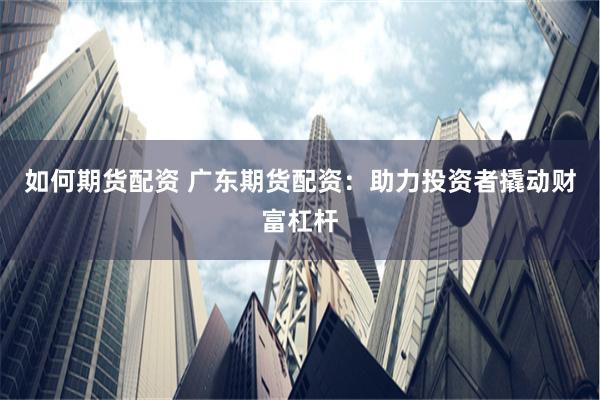 如何期货配资 广东期货配资：助力投资者撬动财富杠杆