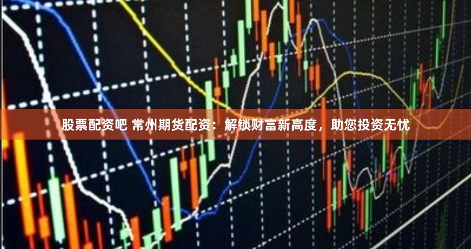 股票配资吧 常州期货配资：解锁财富新高度，助您投资无忧