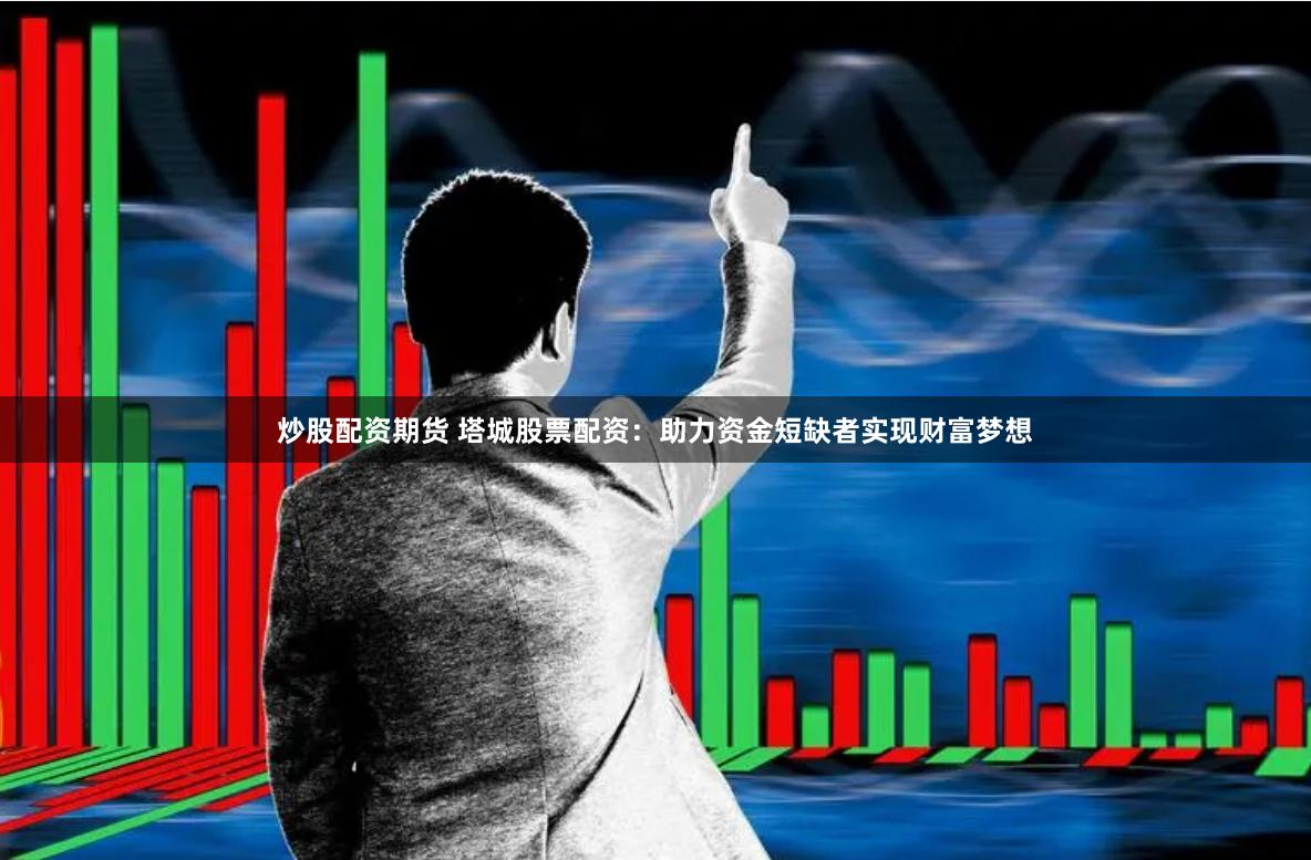 炒股配资期货 塔城股票配资：助力资金短缺者实现财富梦想