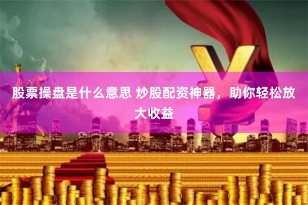 股票操盘是什么意思 炒股配资神器，助你轻松放大收益