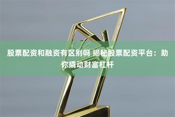 股票配资和融资有区别吗 揭秘股票配资平台：助你撬动财富杠杆
