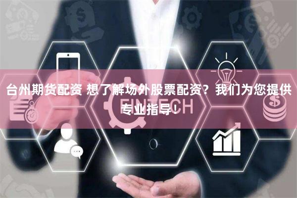 台州期货配资 想了解场外股票配资？我们为您提供专业指导！