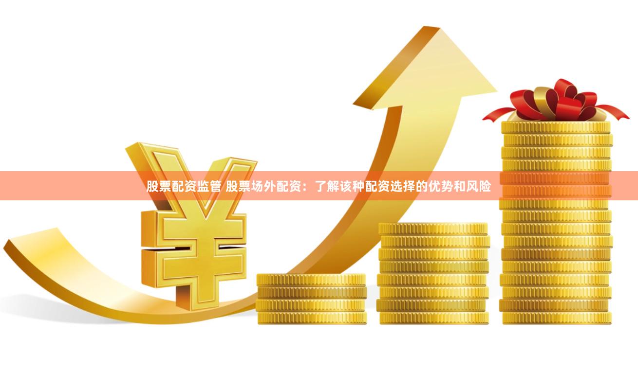 股票配资监管 股票场外配资：了解该种配资选择的优势和风险