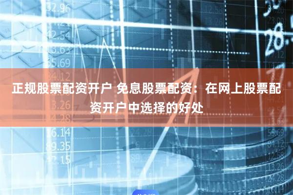 正规股票配资开户 免息股票配资：在网上股票配资开户中选择的好处