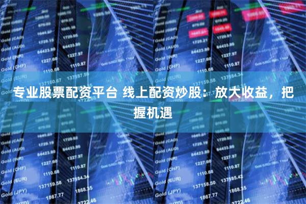 专业股票配资平台 线上配资炒股：放大收益，把握机遇