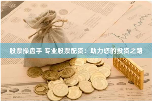 股票操盘手 专业股票配资：助力您的投资之路