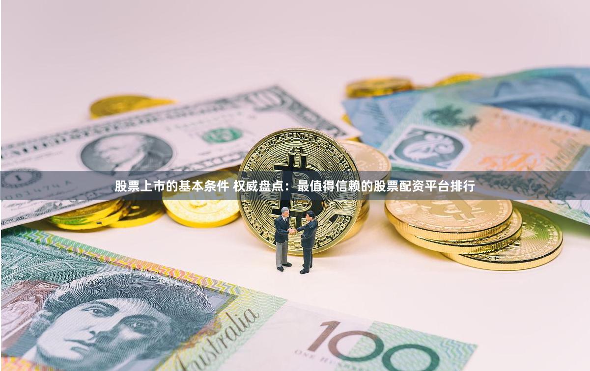 股票上市的基本条件 权威盘点：最值得信赖的股票配资平台排行