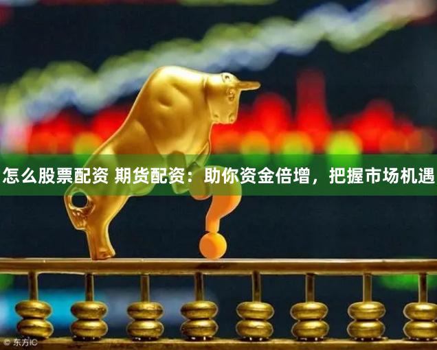 怎么股票配资 期货配资：助你资金倍增，把握市场机遇