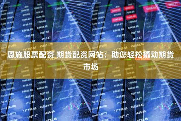 恩施股票配资 期货配资网站：助您轻松撬动期货市场