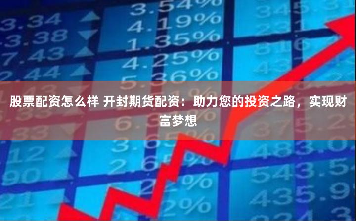 股票配资怎么样 开封期货配资：助力您的投资之路，实现财富梦想