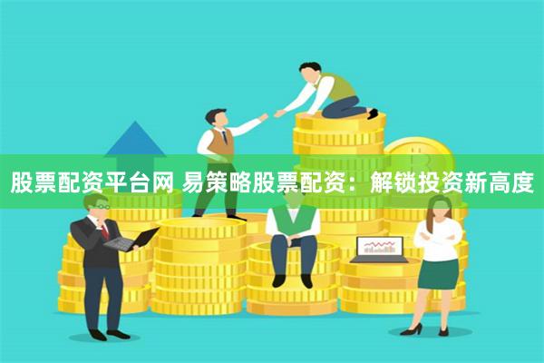 股票配资平台网 易策略股票配资：解锁投资新高度