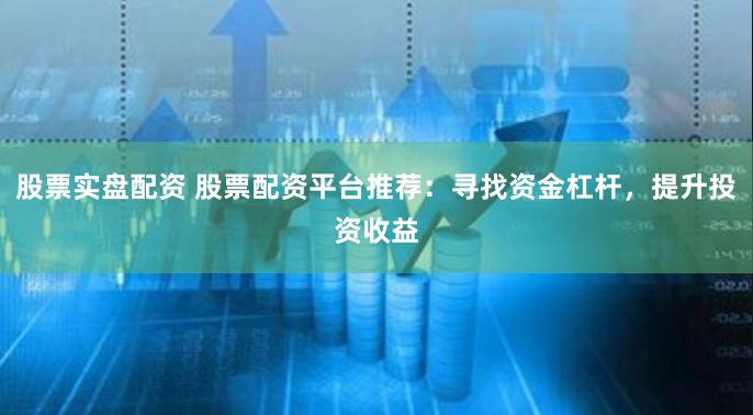 股票实盘配资 股票配资平台推荐：寻找资金杠杆，提升投资收益