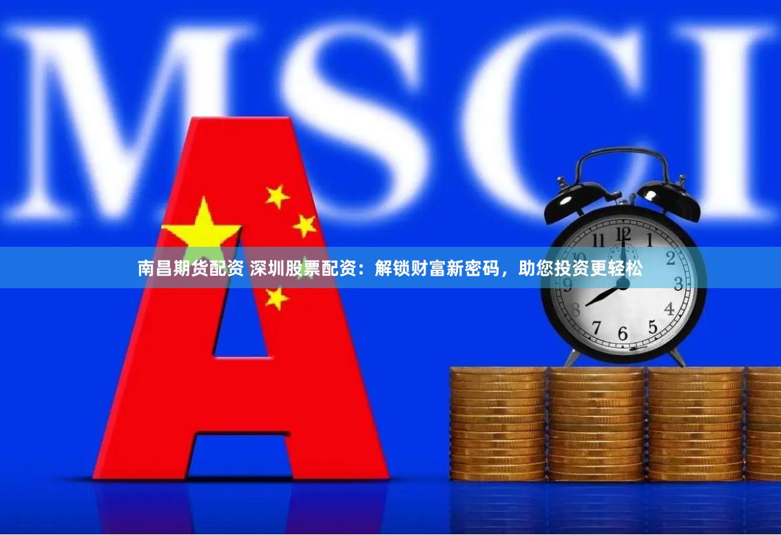 南昌期货配资 深圳股票配资：解锁财富新密码，助您投资更轻松