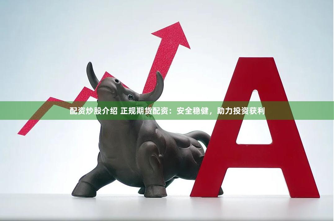 配资炒股介绍 正规期货配资：安全稳健，助力投资获利