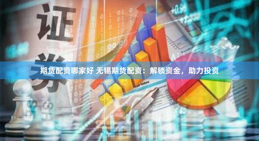 期货配资哪家好 无锡期货配资：解锁资金，助力投资