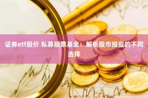 证券etf股价 私募股票基金：解析股市投资的不同选择