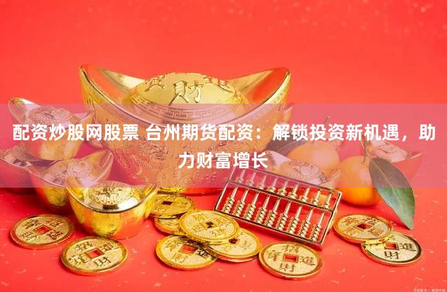 配资炒股网股票 台州期货配资：解锁投资新机遇，助力财富增长