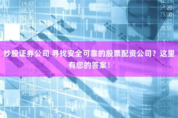 炒股证券公司 寻找安全可靠的股票配资公司？这里有您的答案！