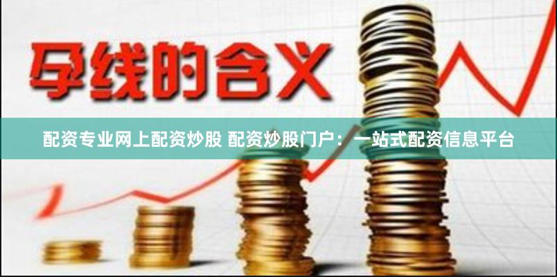 配资专业网上配资炒股 配资炒股门户：一站式配资信息平台